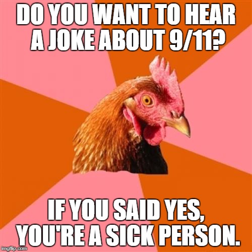 Those who make jokes about extreme tragedies like 9/11 and the holocaust are slime. | DO YOU WANT TO HEAR A JOKE ABOUT 9/11? IF YOU SAID YES, YOU'RE A SICK PERSON. | image tagged in memes,anti joke chicken | made w/ Imgflip meme maker