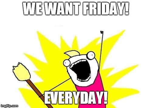 X All The Y Meme | WE WANT FRIDAY! EVERYDAY! | image tagged in memes,x all the y | made w/ Imgflip meme maker