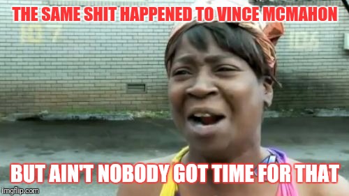 THE SAME SHIT HAPPENED TO VINCE MCMAHON BUT AIN'T NOBODY GOT TIME FOR THAT | image tagged in memes,aint nobody got time for that | made w/ Imgflip meme maker