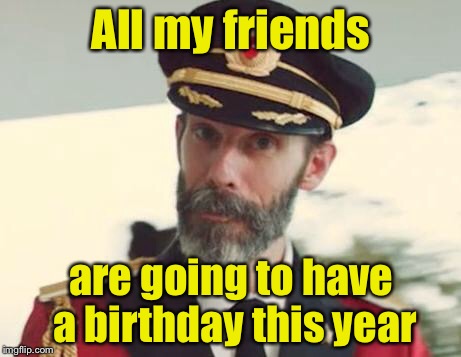 What are the odds? | All my friends; are going to have a birthday this year | image tagged in captain obvious,memes | made w/ Imgflip meme maker