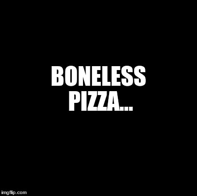 waste of a submission | BONELESS PIZZA... | image tagged in blank,meme,funny memes,weird | made w/ Imgflip meme maker