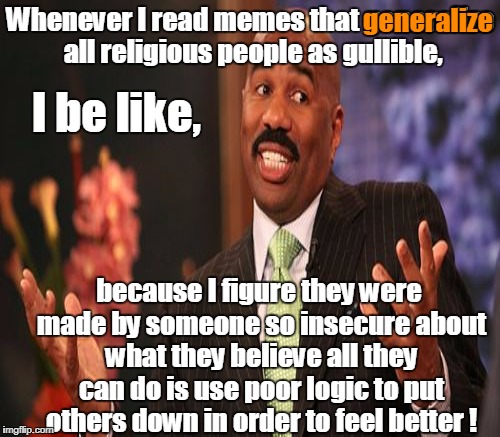 If you are going to criticize at least refrain from using logical fallacies in your criticism.  | generalize; Whenever I read memes that generalize all religious people as gullible, I be like, because I figure they were made by someone so insecure about what they believe all they can do is use poor logic to put others down in order to feel better ! | image tagged in memes,steve harvey,criticism,no logic,illogical,religious | made w/ Imgflip meme maker