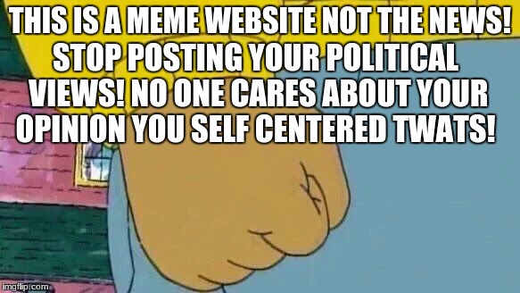 I'm getting sick of people thinking their opinion is more valid than everyone else and complaining about it on a meme site.  | STOP POSTING YOUR POLITICAL VIEWS! NO ONE CARES ABOUT YOUR OPINION YOU SELF CENTERED TWATS! THIS IS A MEME WEBSITE NOT THE NEWS! | image tagged in memes,arthur fist | made w/ Imgflip meme maker