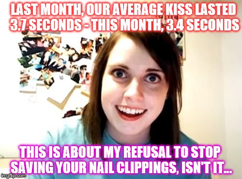 Alright, who went and taught Overly Attached Girlfriend how to use Quicken Pro? | LAST MONTH, OUR AVERAGE KISS LASTED 3.7 SECONDS - THIS MONTH, 3.4 SECONDS; THIS IS ABOUT MY REFUSAL TO STOP SAVING YOUR NAIL CLIPPINGS, ISN'T IT... | image tagged in memes,overly attached girlfriend,phunny,funny,smooch accountant | made w/ Imgflip meme maker