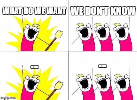 What Do We Want Meme | WHAT DO WE WANT; WE DON'T KNOW; ... ... | image tagged in memes,what do we want | made w/ Imgflip meme maker