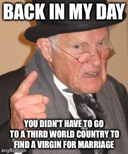 Back In My Day | BACK IN MY DAY; YOU DIDN'T HAVE TO GO TO A THIRD WORLD COUNTRY TO FIND A VIRGIN FOR MARRIAGE | image tagged in memes,back in my day | made w/ Imgflip meme maker