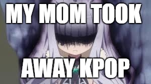 pissed off anime girl | MY MOM TOOK; AWAY KPOP | image tagged in pissed off anime girl | made w/ Imgflip meme maker