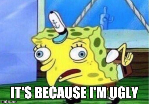 Mocking Spongebob Meme | IT'S BECAUSE I'M UGLY | image tagged in mocking spongebob | made w/ Imgflip meme maker