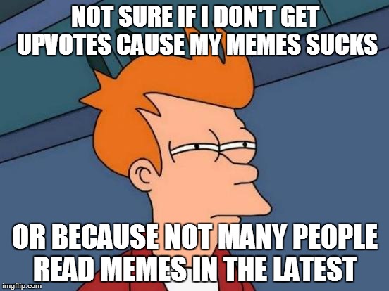 Futurama Fry | NOT SURE IF I DON'T GET UPVOTES CAUSE MY MEMES SUCKS; OR BECAUSE NOT MANY PEOPLE READ MEMES IN THE LATEST | image tagged in memes,futurama fry | made w/ Imgflip meme maker
