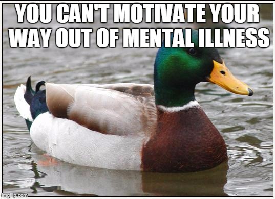 Actual Advice Mallard Meme | YOU CAN'T MOTIVATE YOUR WAY OUT OF MENTAL ILLNESS | image tagged in memes,actual advice mallard,AdviceAnimals | made w/ Imgflip meme maker