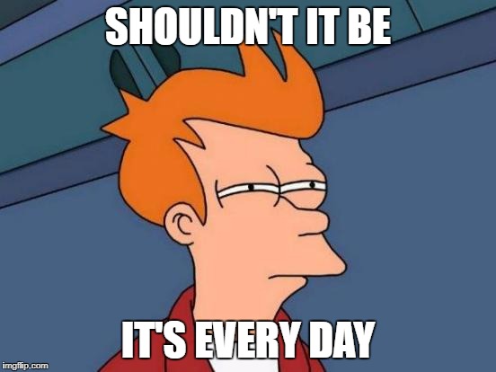 Futurama Fry Meme | SHOULDN'T IT BE IT'S EVERY DAY | image tagged in memes,futurama fry | made w/ Imgflip meme maker