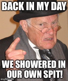Showering is more easier now... | BACK IN MY DAY; WE SHOWERED IN OUR OWN SPIT! | image tagged in memes,back in my day | made w/ Imgflip meme maker