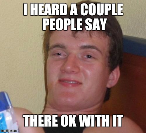 10 Guy Meme | I HEARD A COUPLE PEOPLE SAY THERE OK WITH IT | image tagged in memes,10 guy | made w/ Imgflip meme maker