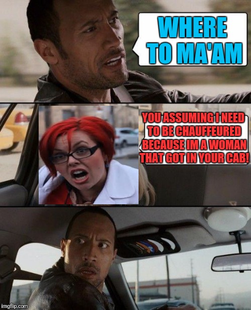 Taxing Miss Triggered | WHERE TO MA'AM; YOU ASSUMING I NEED TO BE CHAUFFEURED BECAUSE IM A WOMAN THAT GOT IN YOUR CAB! | image tagged in memes,the rock driving,triggered | made w/ Imgflip meme maker