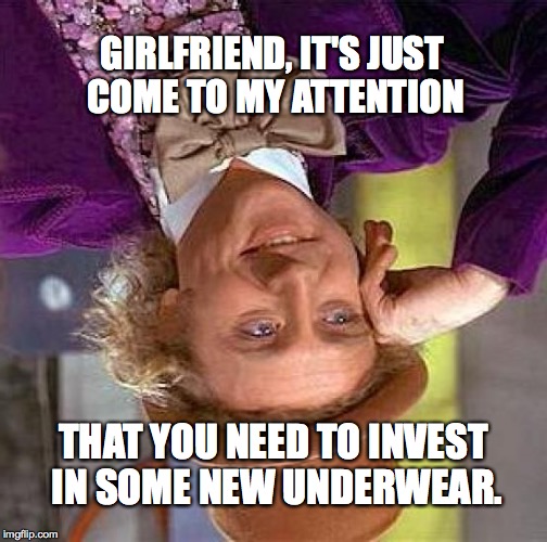 don't mention it | GIRLFRIEND, IT'S JUST COME TO MY ATTENTION; THAT YOU NEED TO INVEST IN SOME NEW UNDERWEAR. | image tagged in memes,creepy condescending wonka | made w/ Imgflip meme maker