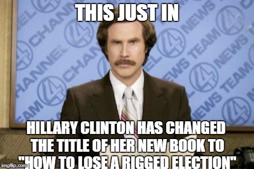 Ron Burgundy Meme | THIS JUST IN; HILLARY CLINTON HAS CHANGED THE TITLE OF HER NEW BOOK TO "HOW TO LOSE A RIGGED ELECTION" | image tagged in memes,ron burgundy | made w/ Imgflip meme maker