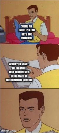 Peter parker reading a book  | SIGNS AN IMGFLIP MEME GETS TOO POLITICAL; WHEN YOU START SEEING MORE TEXT THAN MEMES BEING MADE IN THE COMMENT SECTION | image tagged in peter parker reading a book | made w/ Imgflip meme maker