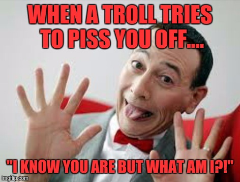 Peewee | WHEN A TROLL TRIES TO PISS YOU OFF.... "I KNOW YOU ARE BUT WHAT AM I?!" | image tagged in peewee | made w/ Imgflip meme maker