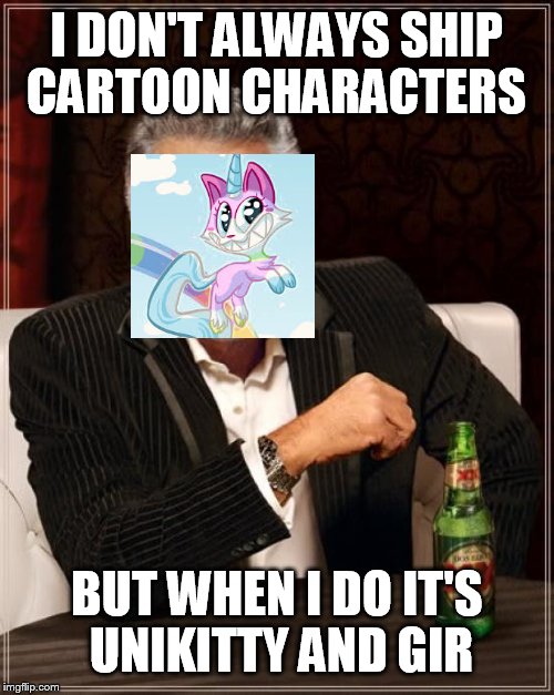It's true  | I DON'T ALWAYS SHIP CARTOON CHARACTERS; BUT WHEN I DO IT'S UNIKITTY AND GIR | image tagged in memes,the most interesting man in the world | made w/ Imgflip meme maker