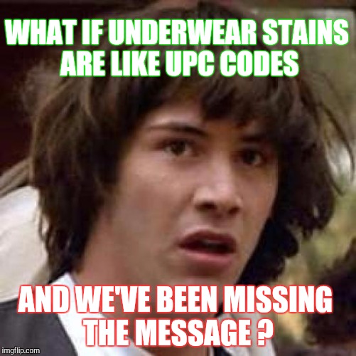 "Message In A Bottle", revisited | WHAT IF UNDERWEAR STAINS ARE LIKE UPC CODES; AND WE'VE BEEN MISSING THE MESSAGE ? | image tagged in memes,conspiracy keanu | made w/ Imgflip meme maker