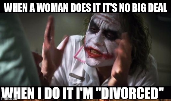 WHEN A WOMAN DOES IT IT'S NO BIG DEAL WHEN I DO IT I'M "DIVORCED" | made w/ Imgflip meme maker