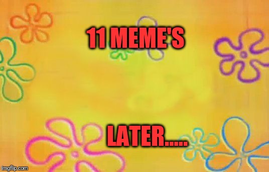 Spongebob time card background  | 11 MEME'S; LATER..... | image tagged in spongebob time card background | made w/ Imgflip meme maker