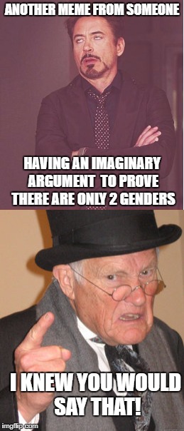 more than CNN! | ANOTHER MEME FROM SOMEONE; HAVING AN IMAGINARY ARGUMENT  TO PROVE THERE ARE ONLY 2 GENDERS; I KNEW YOU WOULD SAY THAT! | image tagged in transgender,face you make robert downey jr,back in my day | made w/ Imgflip meme maker