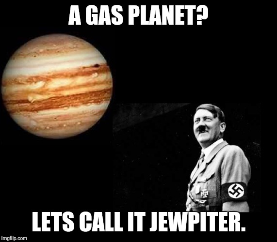 Jewpiter | A GAS PLANET? LETS CALL IT JEWPITER. | image tagged in jupiter,hitler,jew,funny,racist | made w/ Imgflip meme maker