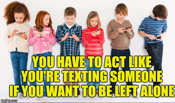 YOU HAVE TO ACT LIKE YOU'RE TEXTING SOMEONE IF YOU WANT TO BE LEFT ALONE | made w/ Imgflip meme maker