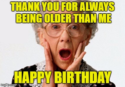 Old Lady | THANK YOU FOR ALWAYS BEING OLDER THAN ME; HAPPY BIRTHDAY | image tagged in old lady | made w/ Imgflip meme maker
