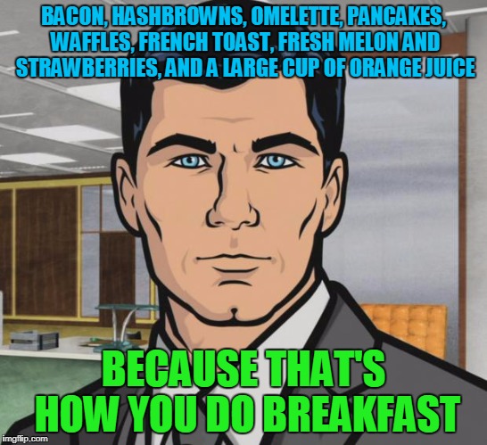 Archer Meme | BACON, HASHBROWNS, OMELETTE, PANCAKES, WAFFLES, FRENCH TOAST, FRESH MELON AND STRAWBERRIES, AND A LARGE CUP OF ORANGE JUICE; BECAUSE THAT'S HOW YOU DO BREAKFAST | image tagged in memes,archer | made w/ Imgflip meme maker