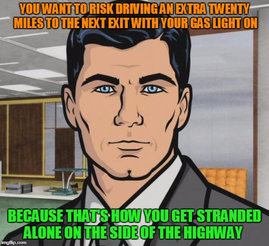 Archer Meme | YOU WANT TO RISK DRIVING AN EXTRA TWENTY MILES TO THE NEXT EXIT WITH YOUR GAS LIGHT ON; BECAUSE THAT'S HOW YOU GET STRANDED ALONE ON THE SIDE OF THE HIGHWAY | image tagged in memes,archer | made w/ Imgflip meme maker