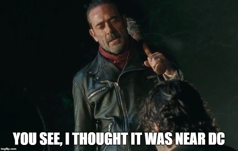 Negan Playing Eeny Meeny Miny Moe | YOU SEE, I THOUGHT IT WAS NEAR DC | image tagged in negan playing eeny meeny miny moe | made w/ Imgflip meme maker