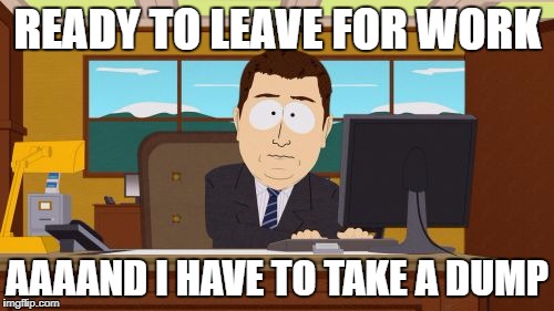 Every morning... | READY TO LEAVE FOR WORK; AAAAND I HAVE TO TAKE A DUMP | image tagged in memes,aaaaand its gone | made w/ Imgflip meme maker