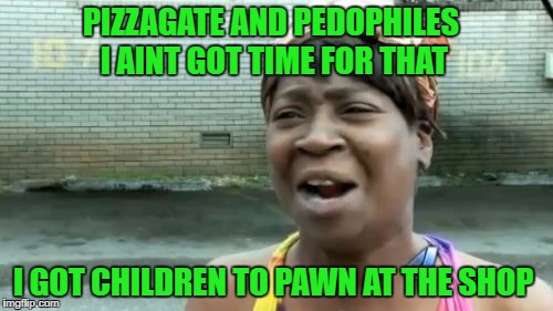 Ain't Nobody Got Time For That | PIZZAGATE AND PEDOPHILES I AINT GOT TIME FOR THAT; I GOT CHILDREN TO PAWN AT THE SHOP | image tagged in memes,aint nobody got time for that | made w/ Imgflip meme maker