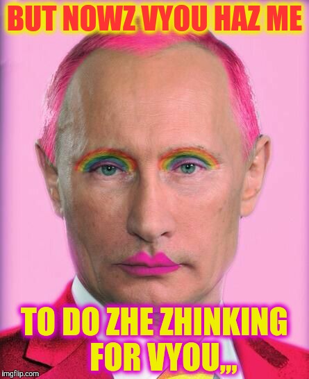 putin the great is a little on the sweet side | BUT NOWZ VYOU HAZ ME TO DO ZHE ZHINKING   FOR VYOU,,, | image tagged in putin the great is a little on the sweet side | made w/ Imgflip meme maker