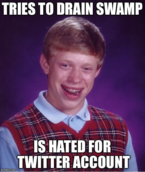 Bad Luck Brian Meme | TRIES TO DRAIN SWAMP IS HATED FOR TWITTER ACCOUNT | image tagged in memes,bad luck brian | made w/ Imgflip meme maker