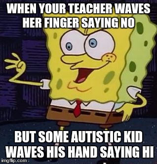 WHEN YOUR TEACHER WAVES HER FINGER SAYING NO; BUT SOME AUTISTIC KID WAVES HIS HAND SAYING HI | image tagged in derp spongebob | made w/ Imgflip meme maker