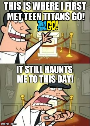 This Is Where I'd Put My Trophy If I Had One Meme | THIS IS WHERE I FIRST MET TEEN TITANS GO! IT STILL HAUNTS ME TO THIS DAY! | image tagged in memes,this is where i'd put my trophy if i had one | made w/ Imgflip meme maker