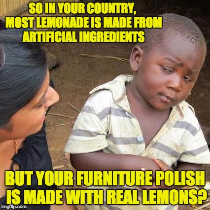 Third World Skeptical Kid Meme | SO IN YOUR COUNTRY, MOST LEMONADE IS MADE FROM ARTIFICIAL INGREDIENTS; BUT YOUR FURNITURE POLISH IS MADE WITH REAL LEMONS? | image tagged in memes,third world skeptical kid | made w/ Imgflip meme maker