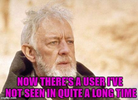 NOW THERE'S A USER I'VE NOT SEEN IN QUITE A LONG TIME | made w/ Imgflip meme maker