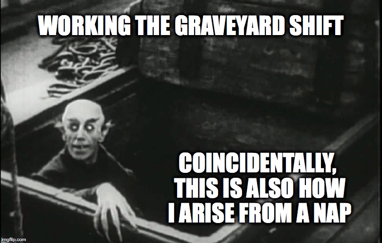 Nosferatu | WORKING THE GRAVEYARD SHIFT; COINCIDENTALLY, THIS IS ALSO HOW I ARISE FROM A NAP | image tagged in nosferatu | made w/ Imgflip meme maker