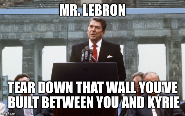 Ronald Reagan Wall | MR. LEBRON; TEAR DOWN THAT WALL YOU'VE BUILT BETWEEN YOU AND KYRIE | image tagged in ronald reagan wall,kyrie irving,lebron james,nba | made w/ Imgflip meme maker