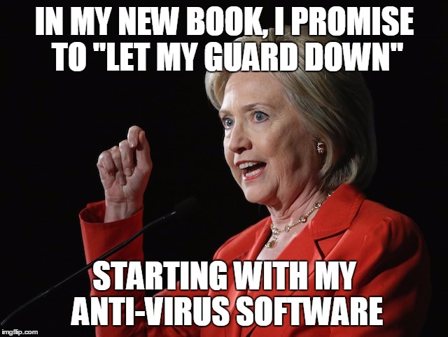 Hillary Clinton Logic  | IN MY NEW BOOK, I PROMISE TO "LET MY GUARD DOWN"; STARTING WITH MY ANTI-VIRUS SOFTWARE | image tagged in hillary clinton logic | made w/ Imgflip meme maker