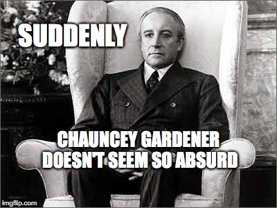 Almost being there | SUDDENLY; CHAUNCEY GARDENER DOESN'T SEEM SO ABSURD | image tagged in being there,chauncey gardener,bobcrespodotcom,peter sellers | made w/ Imgflip meme maker