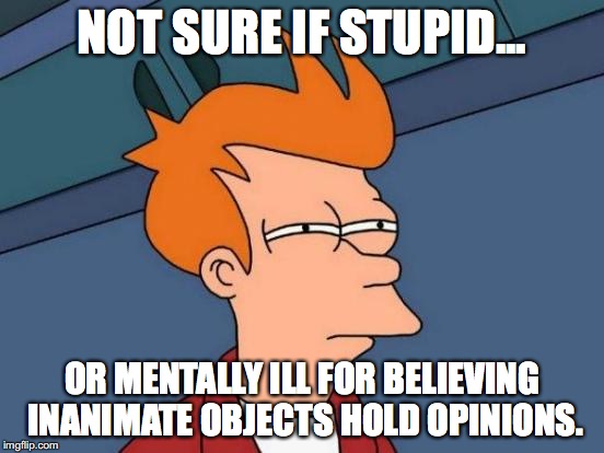 Futurama Fry Meme | NOT SURE IF STUPID... OR MENTALLY ILL FOR BELIEVING INANIMATE OBJECTS HOLD OPINIONS. | image tagged in memes,futurama fry | made w/ Imgflip meme maker