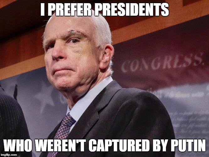 I PREFER PRESIDENTS; WHO WEREN'T CAPTURED BY PUTIN | image tagged in healthcare hero mccain | made w/ Imgflip meme maker