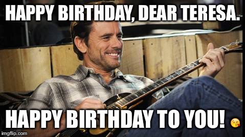 HAPPY BIRTHDAY, DEAR TERESA. HAPPY BIRTHDAY TO YOU! 😘 | image tagged in deacon | made w/ Imgflip meme maker