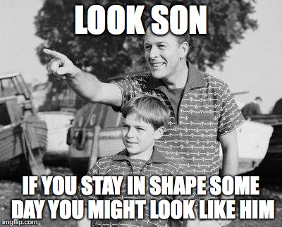 Look Son | LOOK SON; IF YOU STAY IN SHAPE SOME DAY YOU MIGHT LOOK LIKE HIM | image tagged in memes,look son | made w/ Imgflip meme maker
