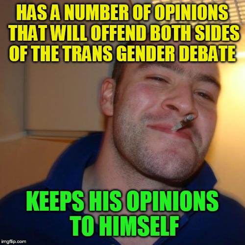Good Guy Greg Meme | HAS A NUMBER OF OPINIONS THAT WILL OFFEND BOTH SIDES OF THE TRANS GENDER DEBATE; KEEPS HIS OPINIONS TO HIMSELF | image tagged in memes,good guy greg | made w/ Imgflip meme maker